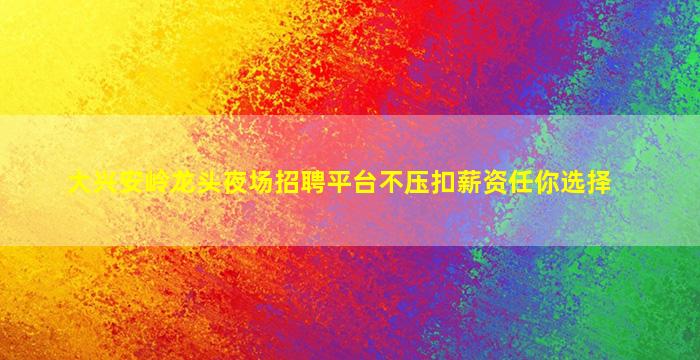 大兴安岭龙头夜场招聘平台不压扣薪资任你选择