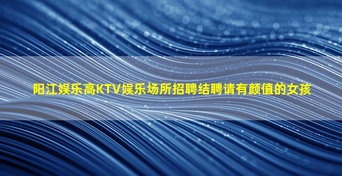 阳江娱乐高KTV娱乐场所招聘结聘请有颜值的女孩